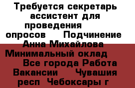 ﻿ Требуется секретарь-ассистент для проведения online опросов.  › Подчинение ­ Анна Михайлова › Минимальный оклад ­ 1 400 - Все города Работа » Вакансии   . Чувашия респ.,Чебоксары г.